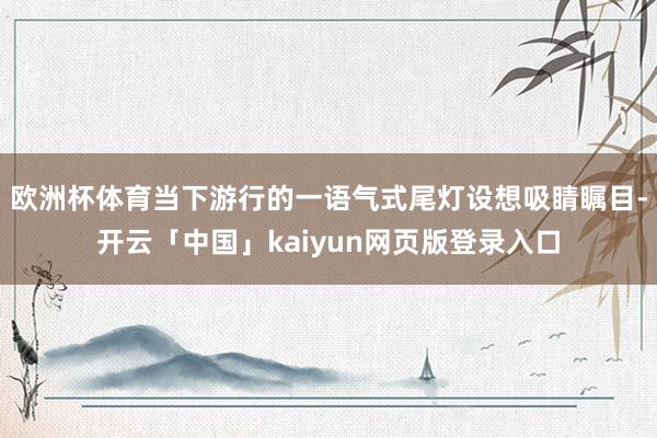欧洲杯体育当下游行的一语气式尾灯设想吸睛瞩目-开云「中国」kaiyun网页版登录入口