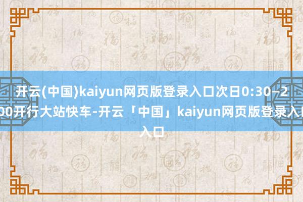 开云(中国)kaiyun网页版登录入口次日0:30—2:00开行大站快车-开云「中国」kaiyun网页版登录入口