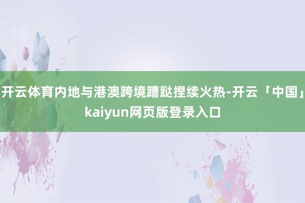 开云体育内地与港澳跨境蹧跶捏续火热-开云「中国」kaiyun网页版登录入口