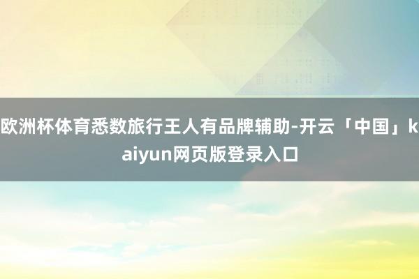 欧洲杯体育悉数旅行王人有品牌辅助-开云「中国」kaiyun网页版登录入口