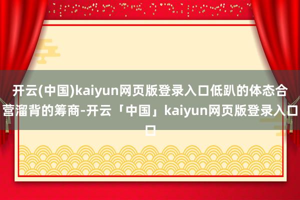 开云(中国)kaiyun网页版登录入口低趴的体态合营溜背的筹商-开云「中国」kaiyun网页版登录入口