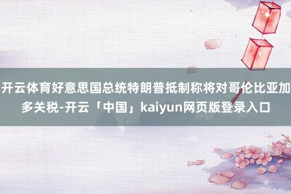 开云体育好意思国总统特朗普抵制称将对哥伦比亚加多关税-开云「中国」kaiyun网页版登录入口