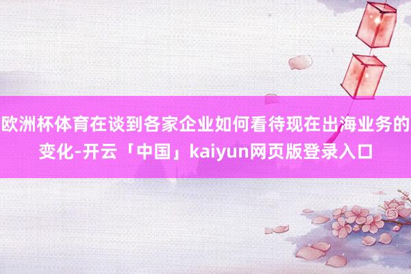 欧洲杯体育在谈到各家企业如何看待现在出海业务的变化-开云「中国」kaiyun网页版登录入口