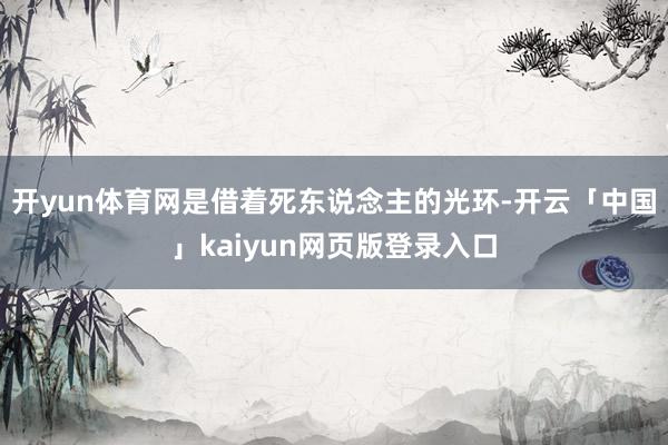 开yun体育网是借着死东说念主的光环-开云「中国」kaiyun网页版登录入口
