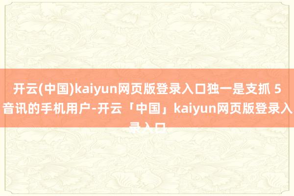 开云(中国)kaiyun网页版登录入口独一是支抓 5G 音讯的手机用户-开云「中国」kaiyun网页版登录入口