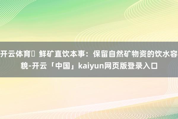 开云体育✅鲜矿直饮本事：保留自然矿物资的饮水容貌-开云「中国」kaiyun网页版登录入口