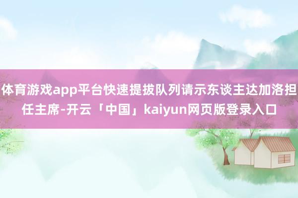 体育游戏app平台快速提拔队列请示东谈主达加洛担任主席-开云「中国」kaiyun网页版登录入口
