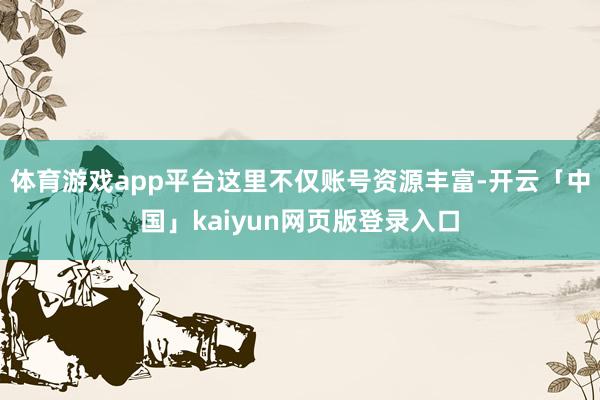 体育游戏app平台这里不仅账号资源丰富-开云「中国」kaiyun网页版登录入口