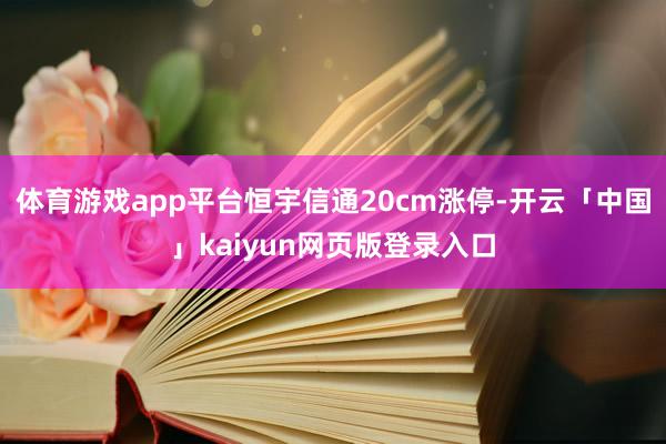 体育游戏app平台恒宇信通20cm涨停-开云「中国」kaiyun网页版登录入口