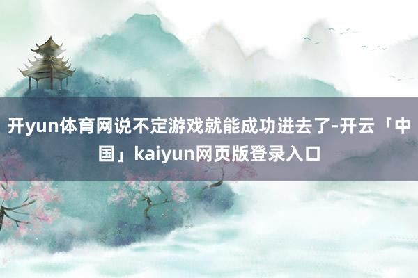 开yun体育网说不定游戏就能成功进去了-开云「中国」kaiyun网页版登录入口