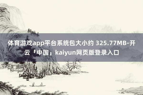 体育游戏app平台系统包大小约 325.77MB-开云「中国」kaiyun网页版登录入口