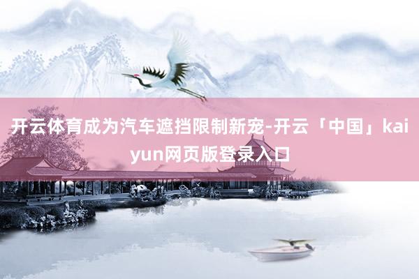 开云体育成为汽车遮挡限制新宠-开云「中国」kaiyun网页版登录入口