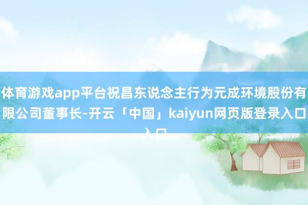 体育游戏app平台祝昌东说念主行为元成环境股份有限公司董事长-开云「中国」kaiyun网页版登录入口