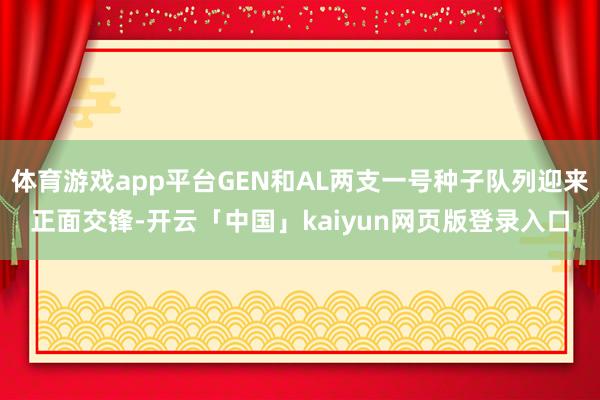 体育游戏app平台GEN和AL两支一号种子队列迎来正面交锋-开云「中国」kaiyun网页版登录入口