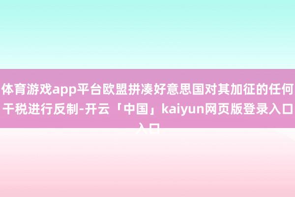 体育游戏app平台欧盟拼凑好意思国对其加征的任何干税进行反制-开云「中国」kaiyun网页版登录入口