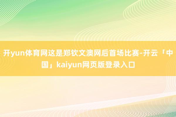 开yun体育网这是郑钦文澳网后首场比赛-开云「中国」kaiyun网页版登录入口