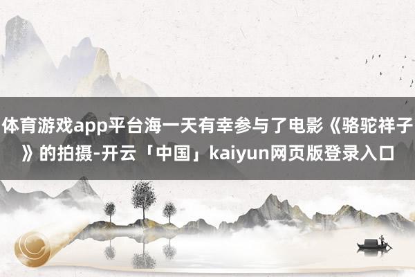体育游戏app平台海一天有幸参与了电影《骆驼祥子》的拍摄-开云「中国」kaiyun网页版登录入口
