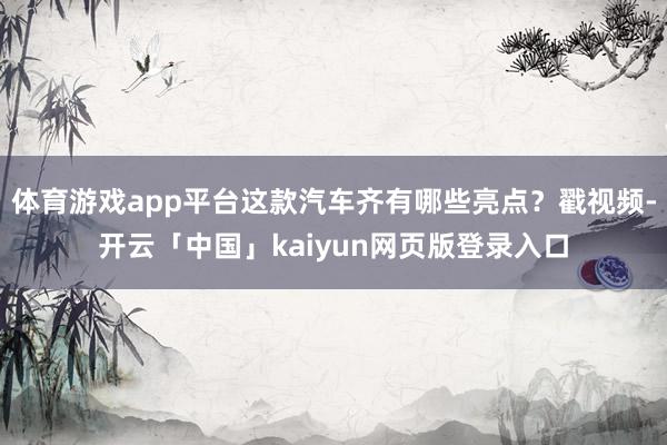 体育游戏app平台这款汽车齐有哪些亮点？戳视频-开云「中国」kaiyun网页版登录入口