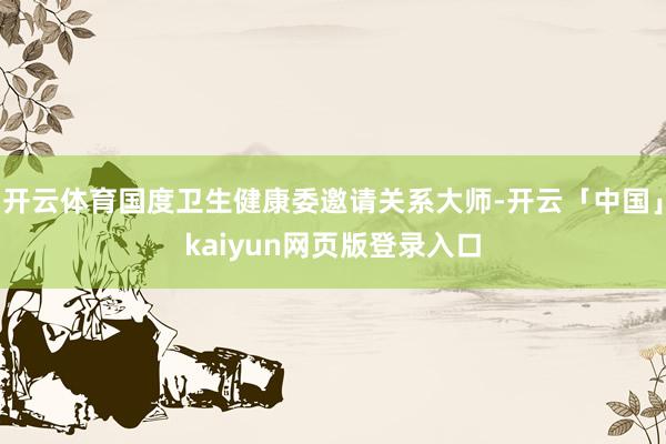 开云体育国度卫生健康委邀请关系大师-开云「中国」kaiyun网页版登录入口