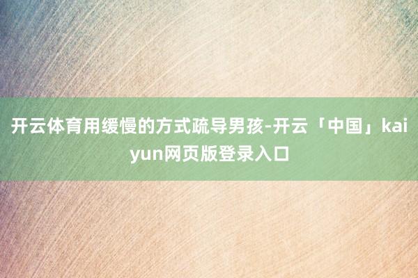 开云体育用缓慢的方式疏导男孩-开云「中国」kaiyun网页版登录入口