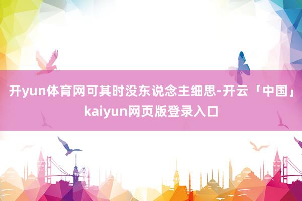 开yun体育网可其时没东说念主细思-开云「中国」kaiyun网页版登录入口
