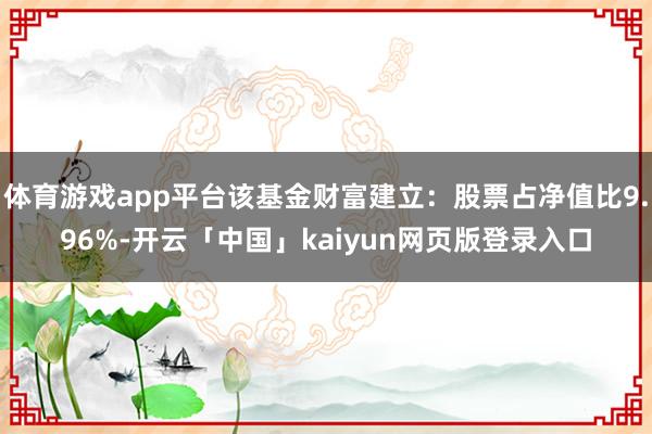 体育游戏app平台该基金财富建立：股票占净值比9.96%-开云「中国」kaiyun网页版登录入口