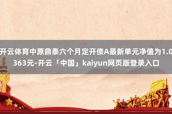 开云体育中原鼎泰六个月定开债A最新单元净值为1.0363元-开云「中国」kaiyun网页版登录入口
