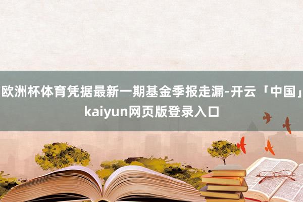 欧洲杯体育凭据最新一期基金季报走漏-开云「中国」kaiyun网页版登录入口