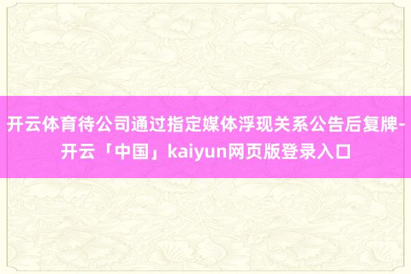开云体育待公司通过指定媒体浮现关系公告后复牌-开云「中国」kaiyun网页版登录入口