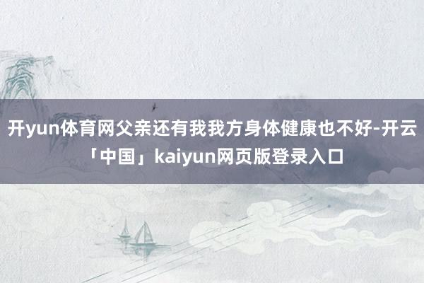开yun体育网父亲还有我我方身体健康也不好-开云「中国」kaiyun网页版登录入口