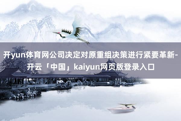 开yun体育网公司决定对原重组决策进行紧要革新-开云「中国」kaiyun网页版登录入口