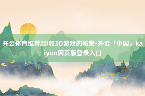 开云体育维持2D和3D游戏的拓荒-开云「中国」kaiyun网页版登录入口
