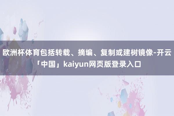 欧洲杯体育包括转载、摘编、复制或建树镜像-开云「中国」kaiyun网页版登录入口