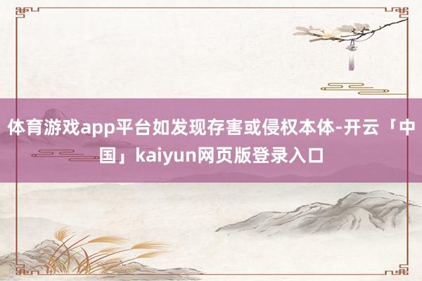 体育游戏app平台如发现存害或侵权本体-开云「中国」kaiyun网页版登录入口