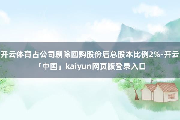 开云体育占公司剔除回购股份后总股本比例2%-开云「中国」kaiyun网页版登录入口