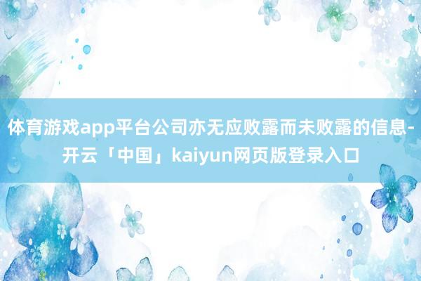 体育游戏app平台公司亦无应败露而未败露的信息-开云「中国」kaiyun网页版登录入口