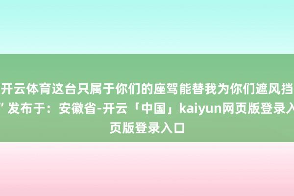 开云体育这台只属于你们的座驾能替我为你们遮风挡雨”发布于：安徽省-开云「中国」kaiyun网页版登录入口