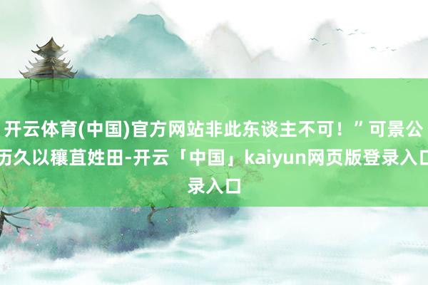 开云体育(中国)官方网站非此东谈主不可！”可景公历久以穰苴姓田-开云「中国」kaiyun网页版登录入口