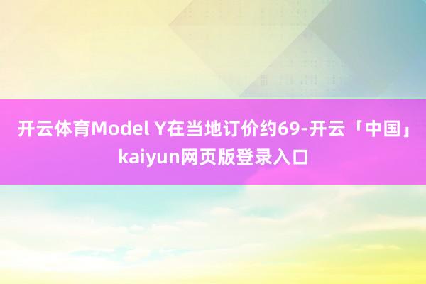 开云体育Model Y在当地订价约69-开云「中国」kaiyun网页版登录入口
