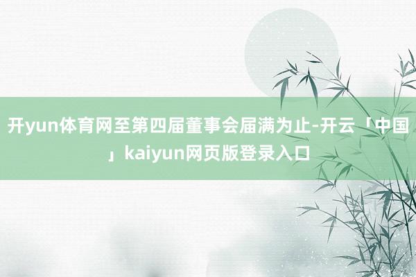 开yun体育网至第四届董事会届满为止-开云「中国」kaiyun网页版登录入口