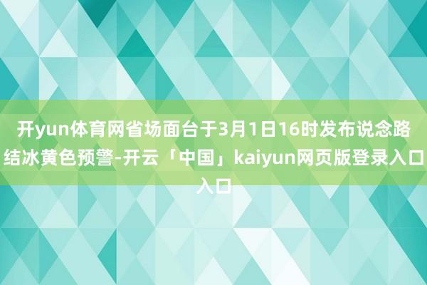 开yun体育网省场面台于3月1日16时发布说念路结冰黄色预警-开云「中国」kaiyun网页版登录入口