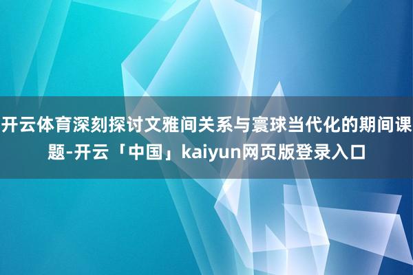 开云体育深刻探讨文雅间关系与寰球当代化的期间课题-开云「中国」kaiyun网页版登录入口