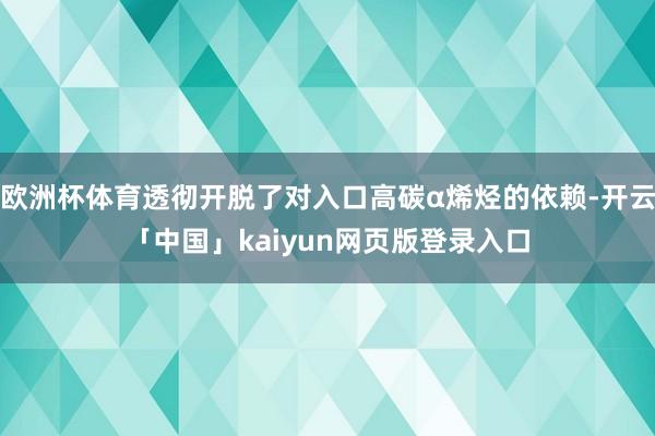 欧洲杯体育透彻开脱了对入口高碳α烯烃的依赖-开云「中国」kaiyun网页版登录入口