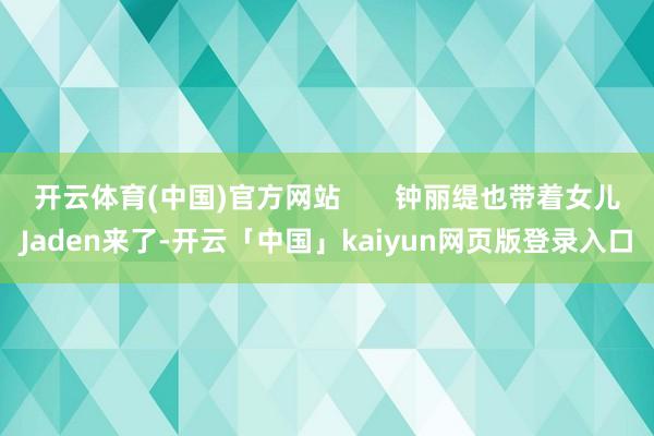 开云体育(中国)官方网站       钟丽缇也带着女儿Jaden来了-开云「中国」kaiyun网页版登录入口
