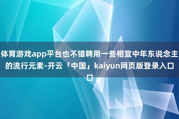 体育游戏app平台也不错聘用一些相宜中年东说念主的流行元素-开云「中国」kaiyun网页版登录入口