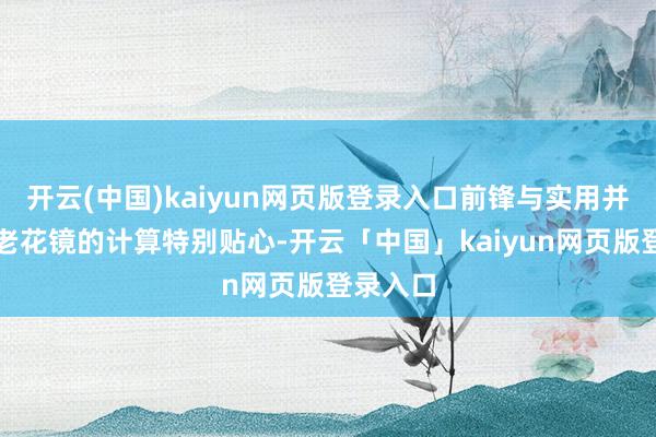开云(中国)kaiyun网页版登录入口前锋与实用并存这款老花镜的计算特别贴心-开云「中国」kaiyun网页版登录入口