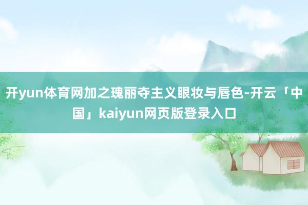 开yun体育网加之瑰丽夺主义眼妆与唇色-开云「中国」kaiyun网页版登录入口