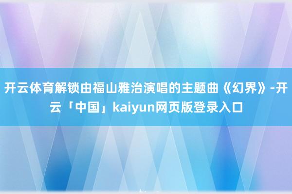 开云体育解锁由福山雅治演唱的主题曲《幻界》-开云「中国」kaiyun网页版登录入口