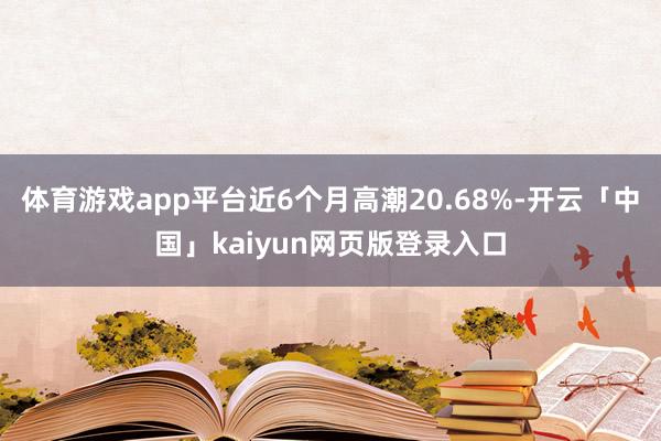 体育游戏app平台近6个月高潮20.68%-开云「中国」kaiyun网页版登录入口