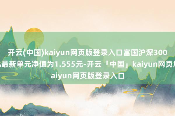 开云(中国)kaiyun网页版登录入口富国沪深300指数增强A最新单元净值为1.555元-开云「中国」kaiyun网页版登录入口